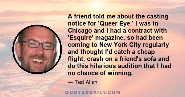 A friend told me about the casting notice for 'Queer Eye.' I was in Chicago and I had a contract with 'Esquire' magazine, so had been coming to New York City regularly and thought I'd catch a cheap flight, crash on a