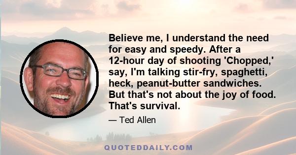 Believe me, I understand the need for easy and speedy. After a 12-hour day of shooting 'Chopped,' say, I'm talking stir-fry, spaghetti, heck, peanut-butter sandwiches. But that's not about the joy of food. That's