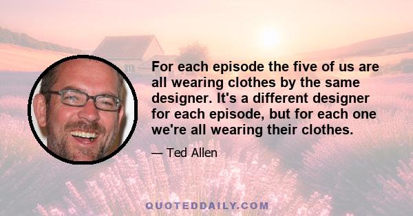 For each episode the five of us are all wearing clothes by the same designer. It's a different designer for each episode, but for each one we're all wearing their clothes.