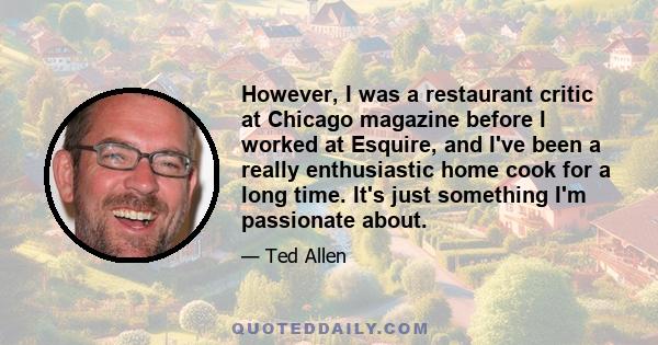 However, I was a restaurant critic at Chicago magazine before I worked at Esquire, and I've been a really enthusiastic home cook for a long time. It's just something I'm passionate about.