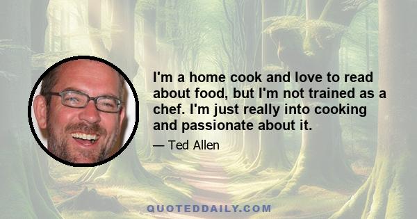 I'm a home cook and love to read about food, but I'm not trained as a chef. I'm just really into cooking and passionate about it.