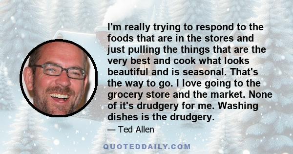 I'm really trying to respond to the foods that are in the stores and just pulling the things that are the very best and cook what looks beautiful and is seasonal. That's the way to go. I love going to the grocery store