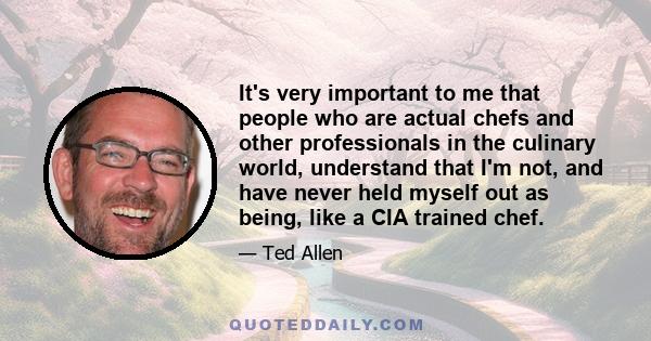 It's very important to me that people who are actual chefs and other professionals in the culinary world, understand that I'm not, and have never held myself out as being, like a CIA trained chef.