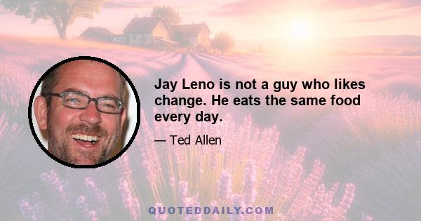 Jay Leno is not a guy who likes change. He eats the same food every day.