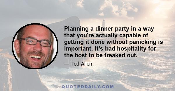 Planning a dinner party in a way that you're actually capable of getting it done without panicking is important. It's bad hospitality for the host to be freaked out.