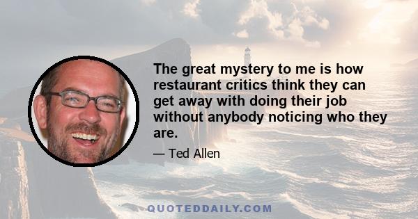 The great mystery to me is how restaurant critics think they can get away with doing their job without anybody noticing who they are.