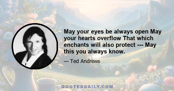 May your eyes be always open May your hearts overflow That which enchants will also protect --- May this you always know.