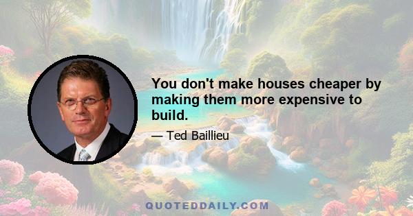 You don't make houses cheaper by making them more expensive to build.