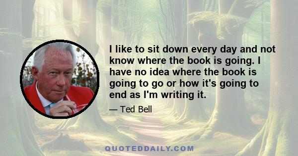 I like to sit down every day and not know where the book is going. I have no idea where the book is going to go or how it's going to end as I'm writing it.