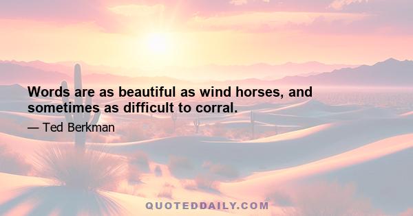 Words are as beautiful as wind horses, and sometimes as difficult to corral.