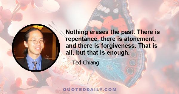 Nothing erases the past. There is repentance, there is atonement, and there is forgiveness. That is all, but that is enough.