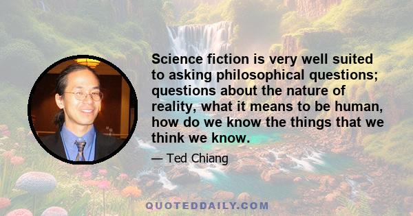 Science fiction is very well suited to asking philosophical questions; questions about the nature of reality, what it means to be human, how do we know the things that we think we know.