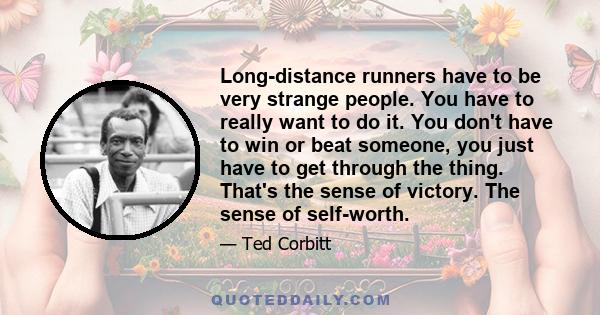 Long-distance runners have to be very strange people. You have to really want to do it. You don't have to win or beat someone, you just have to get through the thing. That's the sense of victory. The sense of self-worth.