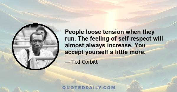 People loose tension when they run. The feeling of self respect will almost always increase. You accept yourself a little more.