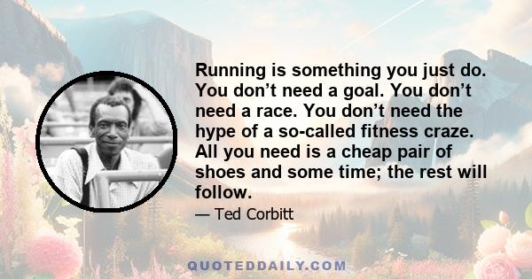 Running is something you just do. You don’t need a goal. You don’t need a race. You don’t need the hype of a so-called fitness craze. All you need is a cheap pair of shoes and some time; the rest will follow.