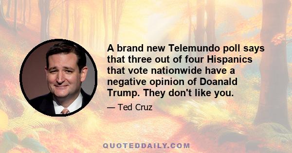 A brand new Telemundo poll says that three out of four Hispanics that vote nationwide have a negative opinion of Doanald Trump. They don't like you.