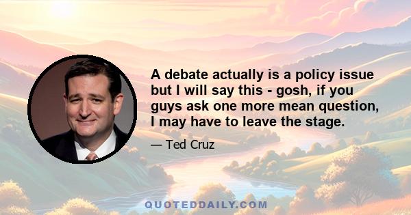 A debate actually is a policy issue but I will say this - gosh, if you guys ask one more mean question, I may have to leave the stage.