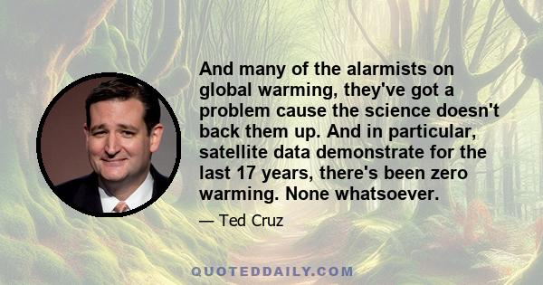 And many of the alarmists on global warming, they've got a problem cause the science doesn't back them up. And in particular, satellite data demonstrate for the last 17 years, there's been zero warming. None whatsoever.