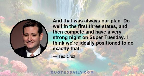 And that was always our plan. Do well in the first three states, and then compete and have a very strong night on Super Tuesday. I think we're ideally positioned to do exactly that.