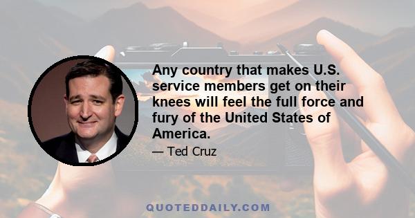 Any country that makes U.S. service members get on their knees will feel the full force and fury of the United States of America.