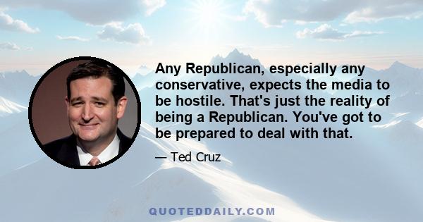 Any Republican, especially any conservative, expects the media to be hostile. That's just the reality of being a Republican. You've got to be prepared to deal with that.