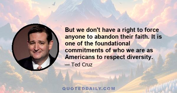 But we don't have a right to force anyone to abandon their faith. It is one of the foundational commitments of who we are as Americans to respect diversity.