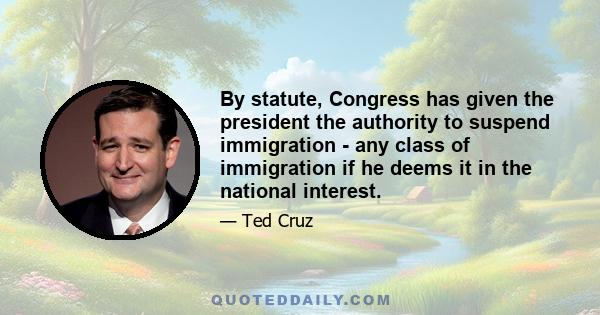 By statute, Congress has given the president the authority to suspend immigration - any class of immigration if he deems it in the national interest.