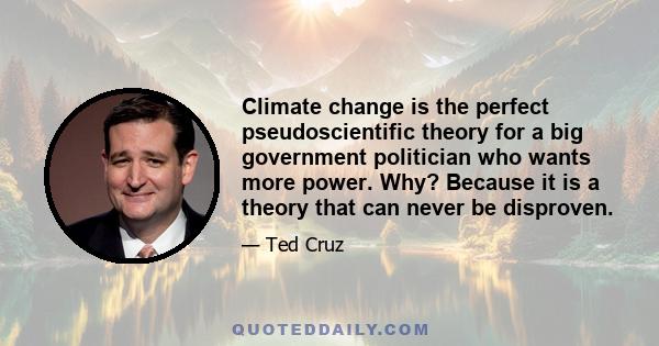 Climate change is the perfect pseudoscientific theory for a big government politician who wants more power. Why? Because it is a theory that can never be disproven.