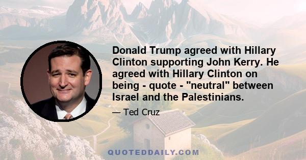 Donald Trump agreed with Hillary Clinton supporting John Kerry. He agreed with Hillary Clinton on being - quote - neutral between Israel and the Palestinians.