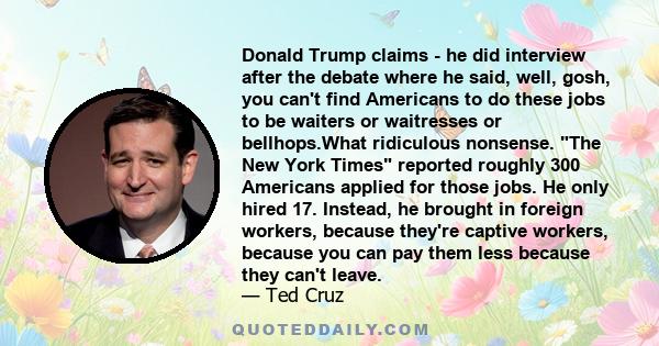 Donald Trump claims - he did interview after the debate where he said, well, gosh, you can't find Americans to do these jobs to be waiters or waitresses or bellhops.What ridiculous nonsense. The New York Times reported