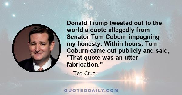 Donald Trump tweeted out to the world a quote allegedly from Senator Tom Coburn impugning my honesty. Within hours, Tom Coburn came out publicly and said, That quote was an utter fabrication.