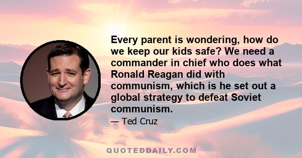 Every parent is wondering, how do we keep our kids safe? We need a commander in chief who does what Ronald Reagan did with communism, which is he set out a global strategy to defeat Soviet communism.