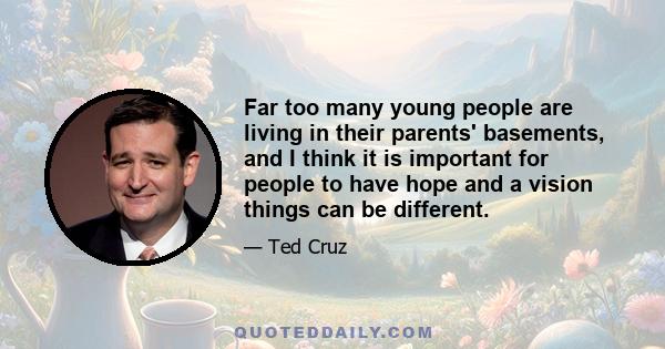 Far too many young people are living in their parents' basements, and I think it is important for people to have hope and a vision things can be different.