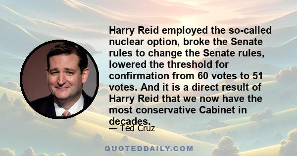 Harry Reid employed the so-called nuclear option, broke the Senate rules to change the Senate rules, lowered the threshold for confirmation from 60 votes to 51 votes. And it is a direct result of Harry Reid that we now