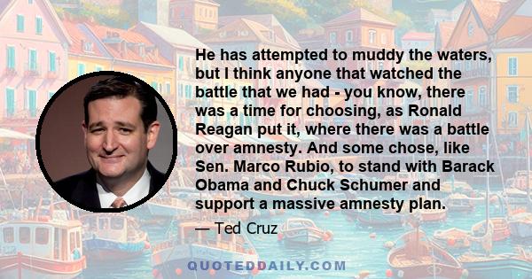 He has attempted to muddy the waters, but I think anyone that watched the battle that we had - you know, there was a time for choosing, as Ronald Reagan put it, where there was a battle over amnesty. And some chose,