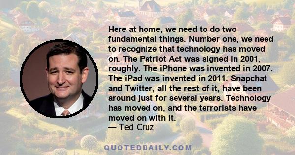 Here at home, we need to do two fundamental things. Number one, we need to recognize that technology has moved on. The Patriot Act was signed in 2001, roughly. The iPhone was invented in 2007. The iPad was invented in