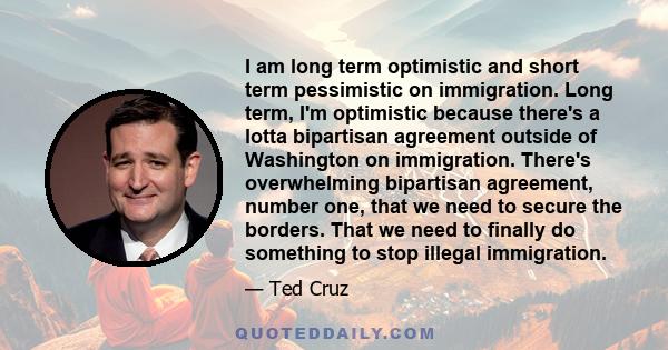 I am long term optimistic and short term pessimistic on immigration. Long term, I'm optimistic because there's a lotta bipartisan agreement outside of Washington on immigration. There's overwhelming bipartisan