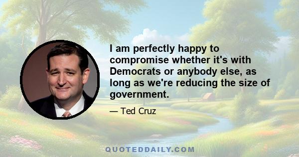 I am perfectly happy to compromise whether it's with Democrats or anybody else, as long as we're reducing the size of government.