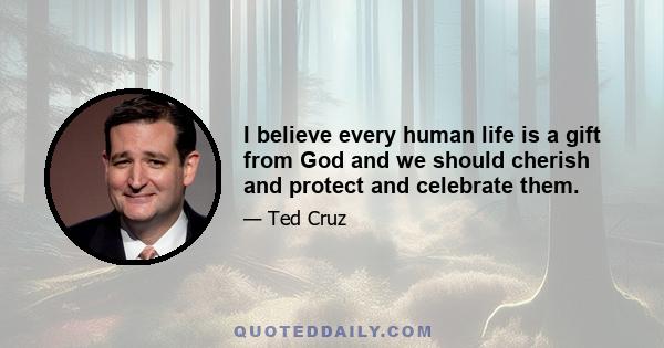 I believe every human life is a gift from God and we should cherish and protect and celebrate them.