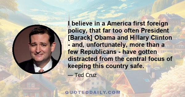 I believe in a America first foreign policy, that far too often President [Barack] Obama and Hillary Clinton - and, unfortunately, more than a few Republicans - have gotten distracted from the central focus of keeping