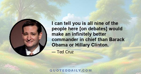 I can tell you is all nine of the people here [on debates] would make an infinitely better commander in chief than Barack Obama or Hillary Clinton.