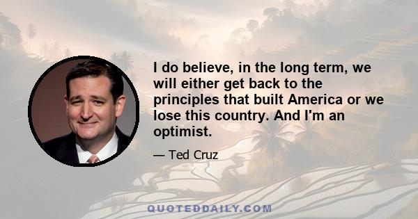 I do believe, in the long term, we will either get back to the principles that built America or we lose this country. And I'm an optimist.