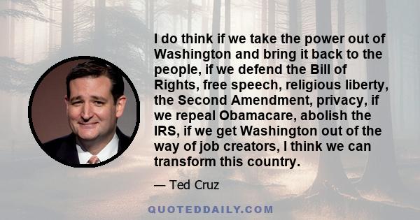 I do think if we take the power out of Washington and bring it back to the people, if we defend the Bill of Rights, free speech, religious liberty, the Second Amendment, privacy, if we repeal Obamacare, abolish the IRS, 