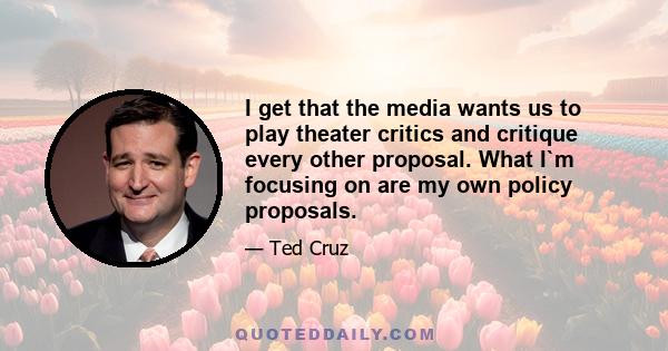 I get that the media wants us to play theater critics and critique every other proposal. What I`m focusing on are my own policy proposals.