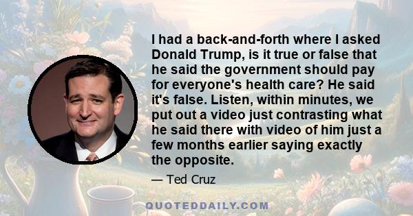 I had a back-and-forth where I asked Donald Trump, is it true or false that he said the government should pay for everyone's health care? He said it's false. Listen, within minutes, we put out a video just contrasting