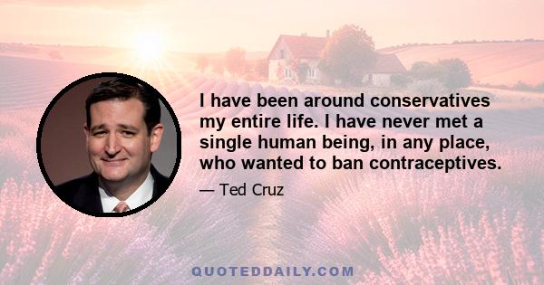 I have been around conservatives my entire life. I have never met a single human being, in any place, who wanted to ban contraceptives.