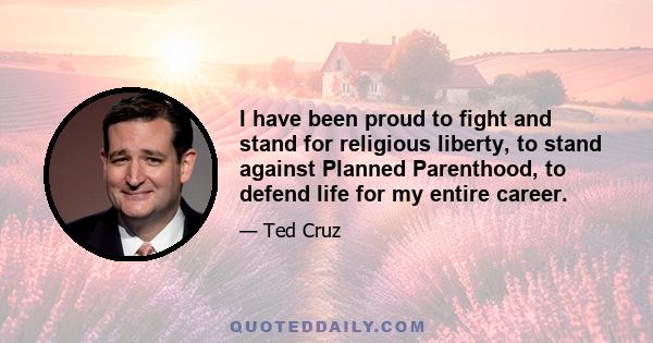 I have been proud to fight and stand for religious liberty, to stand against Planned Parenthood, to defend life for my entire career.