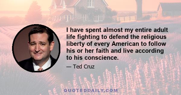 I have spent almost my entire adult life fighting to defend the religious liberty of every American to follow his or her faith and live according to his conscience.