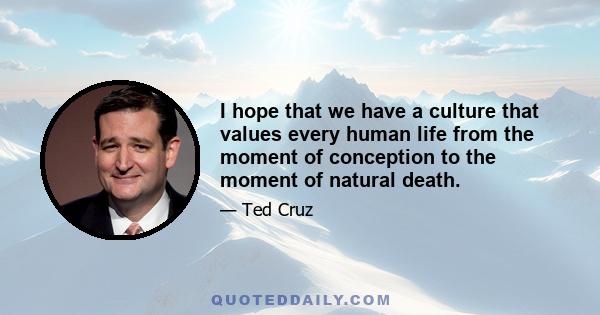 I hope that we have a culture that values every human life from the moment of conception to the moment of natural death.