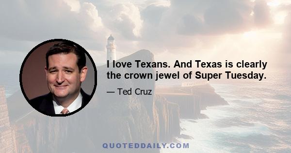 I love Texans. And Texas is clearly the crown jewel of Super Tuesday.